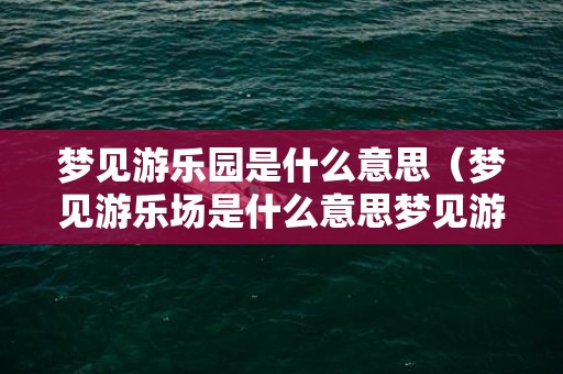 梦见游乐园是什么意思（梦见游乐场是什么意思梦见游乐场是什么意思呀）