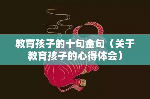 教育孩子的十句金句（关于教育孩子的心得体会）