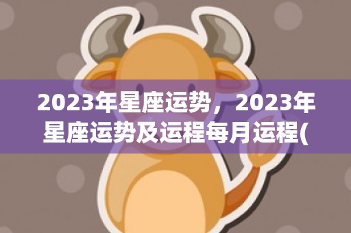 2023年星座运势，2023年星座运势及运程每月运程(2023年星座运势分析)