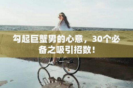 勾起巨蟹男的心意，30个必备之吸引招数！