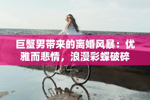 巨蟹男带来的离婚风暴：优雅而悲情，浪漫彩蝶破碎