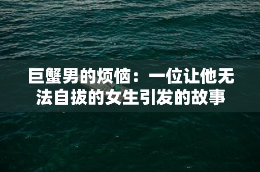 巨蟹男的烦恼：一位让他无法自拔的女生引发的故事