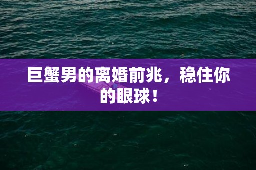 巨蟹男的离婚前兆，稳住你的眼球！