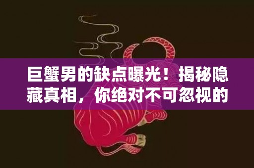 巨蟹男的缺点曝光！揭秘隐藏真相，你绝对不可忽视的弱点！