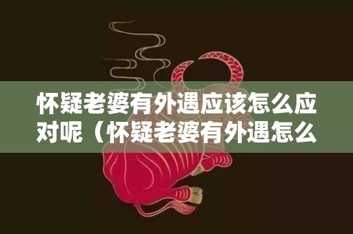 怀疑老婆有外遇应该怎么应对呢（怀疑老婆有外遇怎么处理）