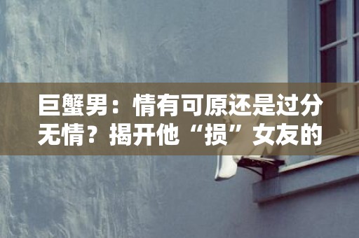 巨蟹男：情有可原还是过分无情？揭开他“损”女友的真正原因！