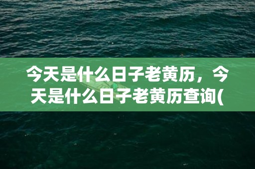 今天是什么日子老黄历，今天是什么日子老黄历查询(今天是什么日子老放炮)