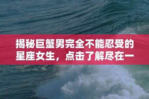 揭秘巨蟹男完全不能忍受的星座女生，点击了解尽在一篇！