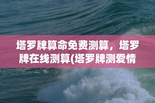 塔罗牌算命免费测算，塔罗牌在线测算(塔罗牌测爱情准吗)