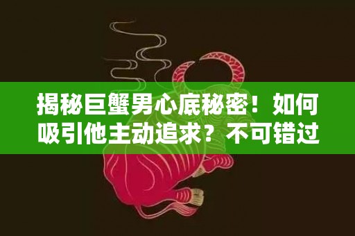 揭秘巨蟹男心底秘密！如何吸引他主动追求？不可错过的独家技巧！