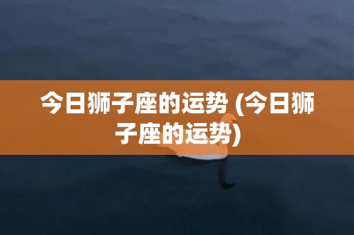 今日狮子座的运势 (今日狮子座的运势)