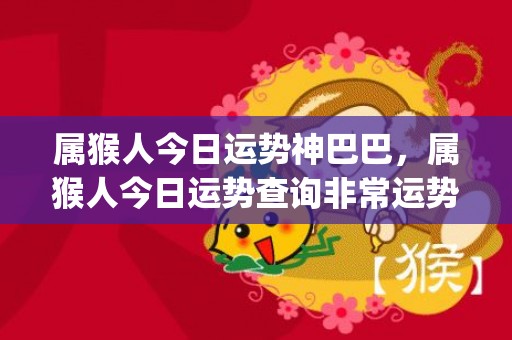 属猴人今日运势神巴巴，属猴人今日运势查询非常运势网(属猴人今日运势神巴巴网)