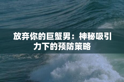 放弃你的巨蟹男：神秘吸引力下的预防策略