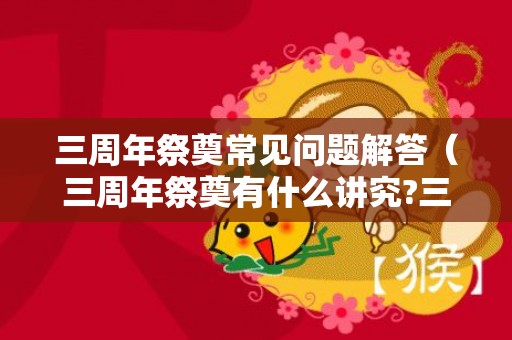 三周年祭奠常见问题解答（三周年祭奠有什么讲究?三周年祭奠有什么讲究嘛）