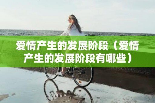 爱情产生的发展阶段（爱情产生的发展阶段有哪些）