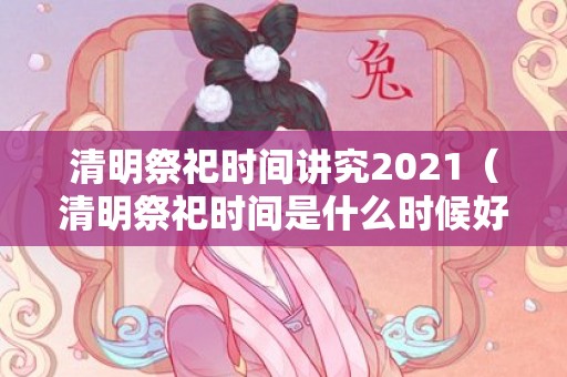 清明祭祀时间讲究2021（清明祭祀时间是什么时候好呢清明祭祀的时间段）