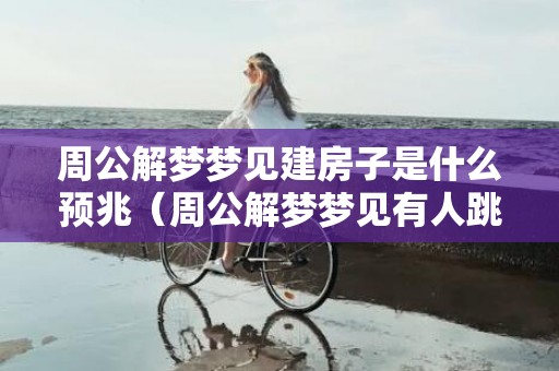 周公解梦梦见建房子是什么预兆（周公解梦梦见有人跳楼,梦见有人跳楼什么意思）