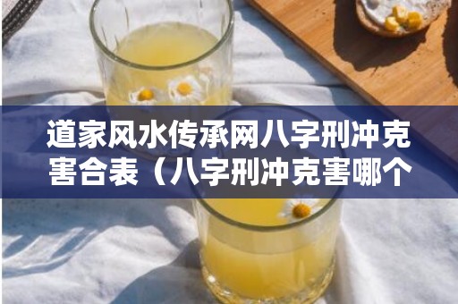 道家风水传承网八字刑冲克害合表（八字刑冲克害哪个严重八字的刑冲克害破怎么看吉凶）