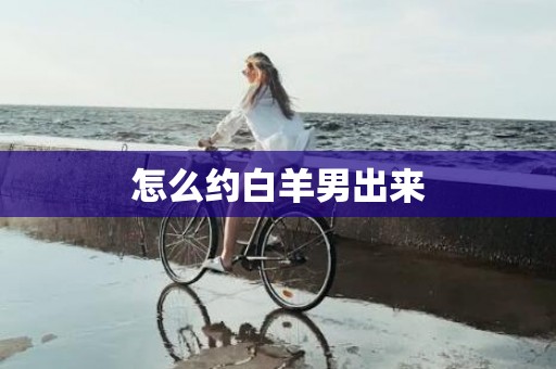 怎么约白羊男出来