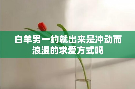 白羊男一约就出来是冲动而浪漫的求爱方式吗