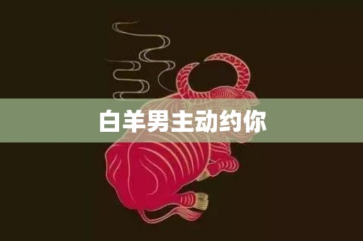 白羊男主动约你