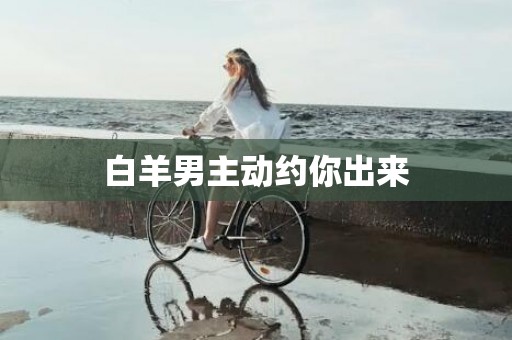 白羊男主动约你出来