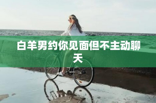 白羊男约你见面但不主动聊天