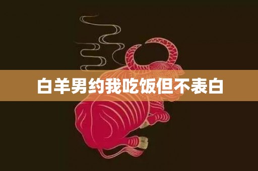 白羊男约我吃饭但不表白