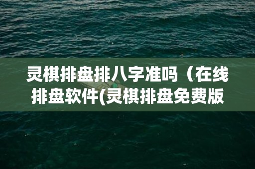 灵棋排盘排八字准吗（在线排盘软件(灵棋排盘免费版)灵棋排盘准吗）