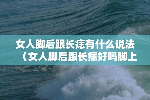 女人脚后跟长痣有什么说法（女人脚后跟长痣好吗脚上不同位置痣相分析）