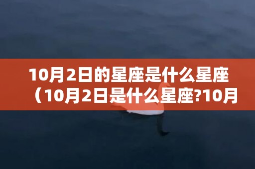 10月2日的星座是什么星座（10月2日是什么星座?10月22日是什么星座?）