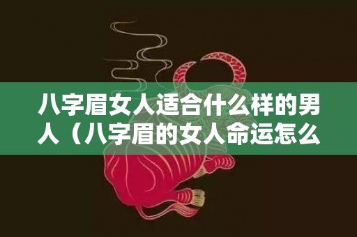 八字眉女人适合什么样的男人（八字眉的女人命运怎么样八字眉的女人好不好）