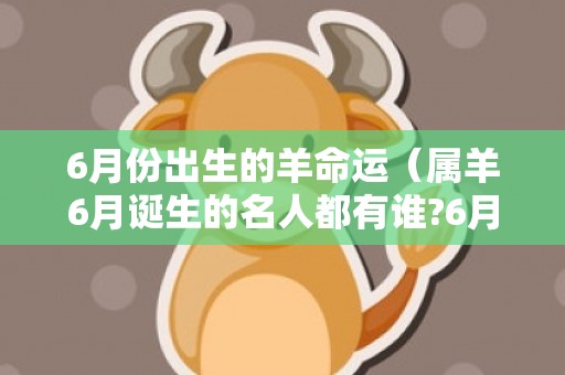 6月份出生的羊命运（属羊6月诞生的名人都有谁?6月份出生的羊）