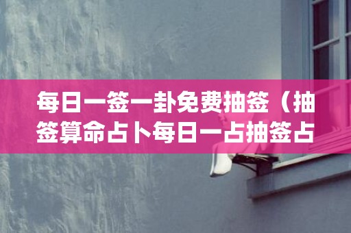 每日一签一卦免费抽签（抽签算命占卜每日一占抽签占卜每日一占每日一签第一签_卦...）