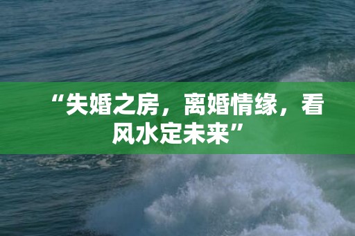 “失婚之房，离婚情缘，看风水定未来”