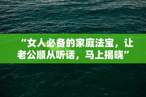 “女人必备的家庭法宝，让老公顺从听话，马上揭晓”