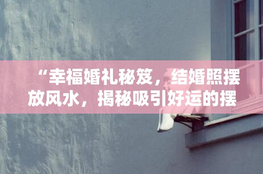 “幸福婚礼秘笈，结婚照摆放风水，揭秘吸引好运的摆设！”