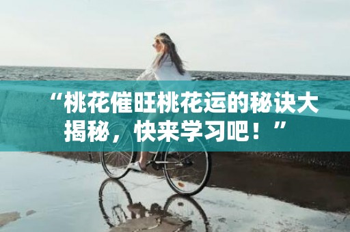 “桃花催旺桃花运的秘诀大揭秘，快来学习吧！”