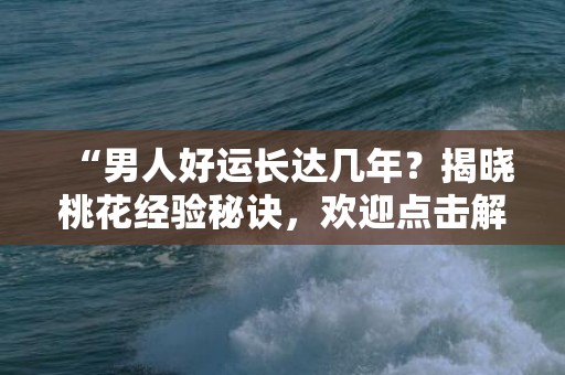 “男人好运长达几年？揭晓桃花经验秘诀，欢迎点击解锁！”