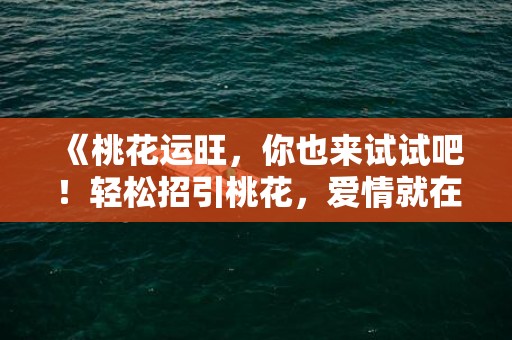 《桃花运旺，你也来试试吧！轻松招引桃花，爱情就在眼前！》