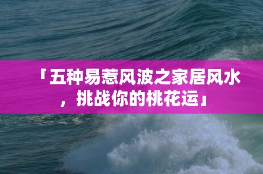 「五种易惹风波之家居风水，挑战你的桃花运」