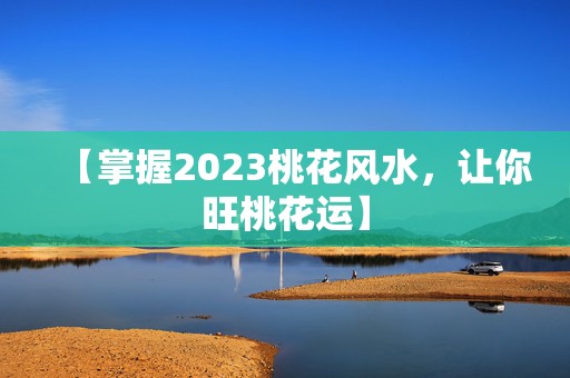 【掌握2023桃花风水，让你旺桃花运】