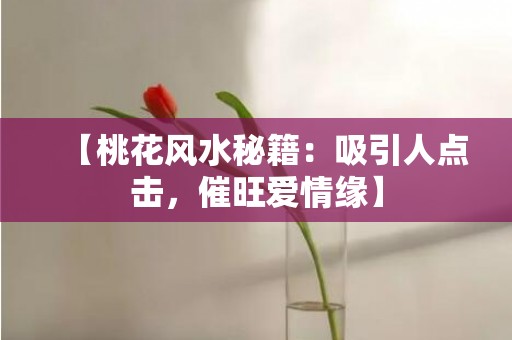 【桃花风水秘籍：吸引人点击，催旺爱情缘】