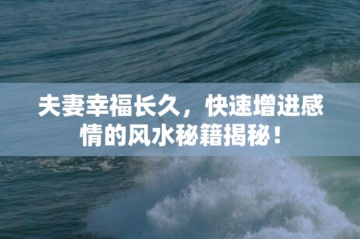 夫妻幸福长久，快速增进感情的风水秘籍揭秘！