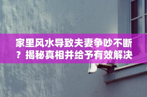 家里风水导致夫妻争吵不断？揭秘真相并给予有效解决方案！