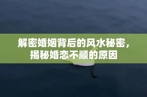 解密婚姻背后的风水秘密，揭秘婚恋不顺的原因