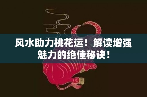 风水助力桃花运！解读增强魅力的绝佳秘诀！