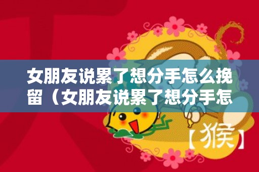 女朋友说累了想分手怎么挽留（女朋友说累了想分手怎么挽留她）