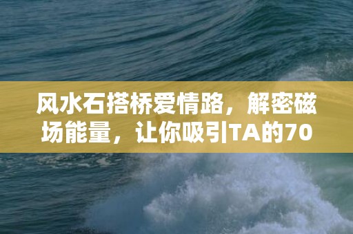 风水石搭桥爱情路，解密磁场能量，让你吸引TA的70个字符