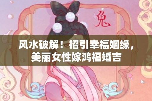 风水破解！招引幸福姻缘，美丽女性嫁鸿福婚吉